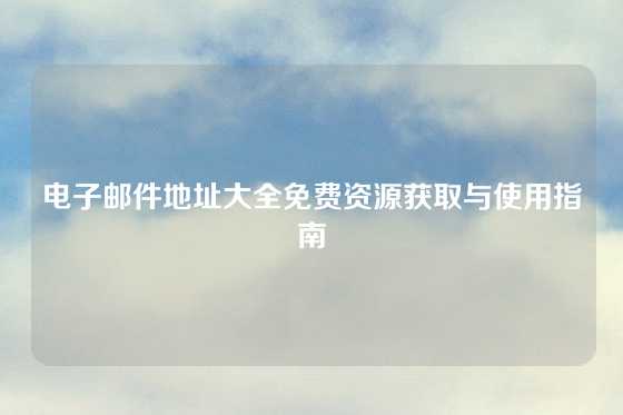 电子邮件地址大全免费资源获取与使用指南