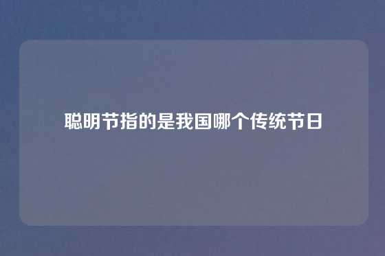 聪明节指的是我国哪个传统节日
