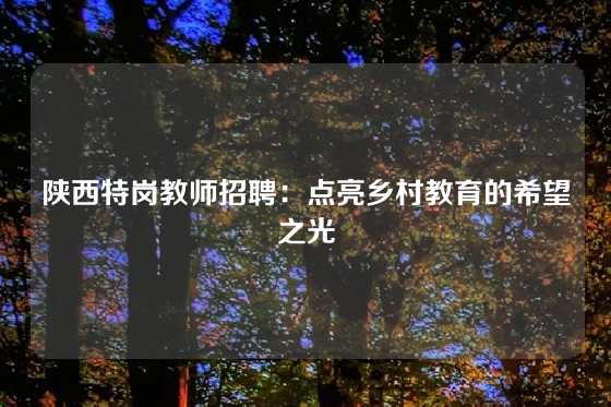 陕西特岗教师招聘：点亮乡村教育的希望之光