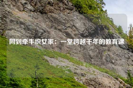 同到牵牛织女家：一堂跨越千年的教育课