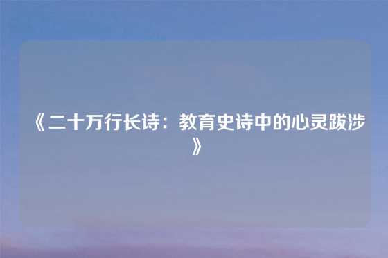 《二十万行长诗:教育史诗中的心灵跋涉》