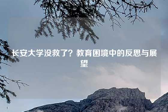 长安大学没救了?教育困境中的反思与展望