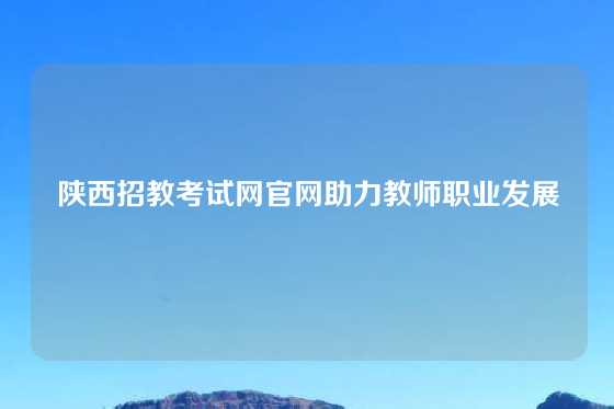 陕西招教考试网官网助力教师职业发展