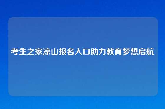 考生之家凉山报名入口助力教育梦想启航