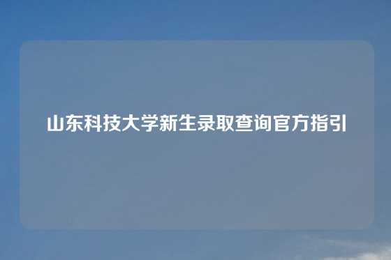 山东科技大学新生录取查询官方指引