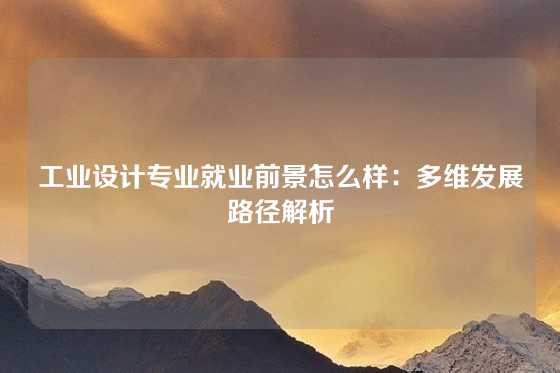 工业设计专业就业前景怎么样：多维发展路径解析