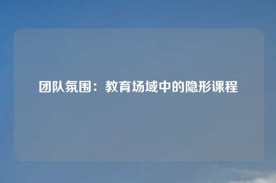 团队氛围：教育场域中的隐形课程