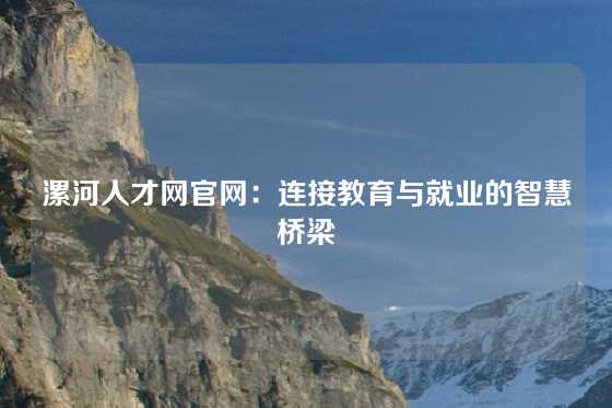 漯河人才网官网：连接教育与就业的智慧桥梁