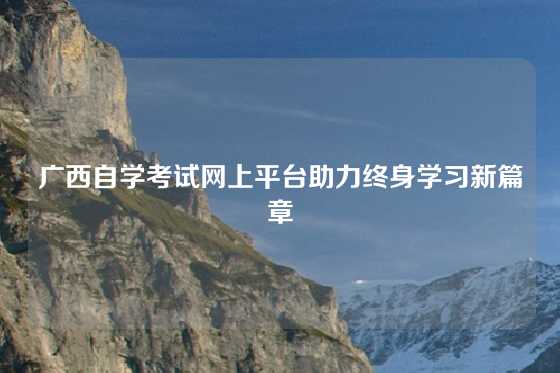 广西自学考试网上平台助力终身学习新篇章