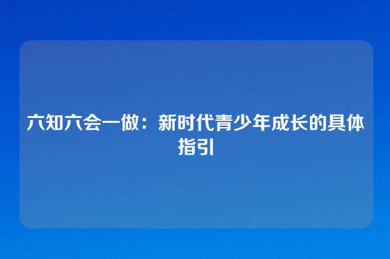 六知六会一做：新时代青少年成长的具体指引