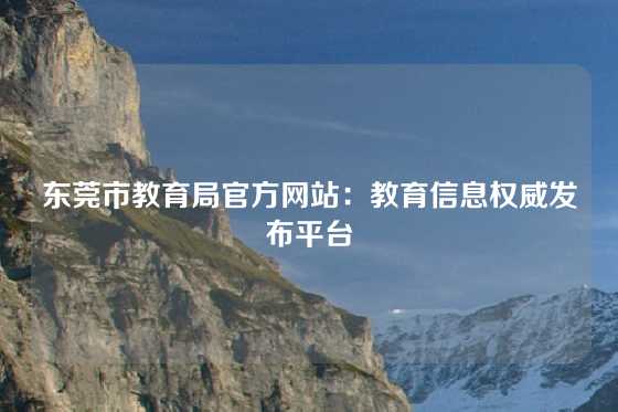 东莞市教育局官方网站：教育信息权威发布平台