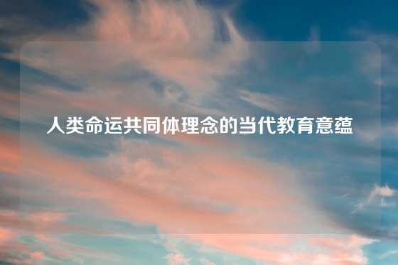 人类命运共同体理念的当代教育意蕴