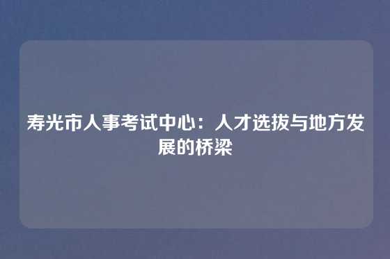 寿光市人事考试中心:人才选拔与地方发展的桥梁