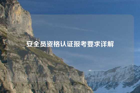 安全员资格认证报考要求详解