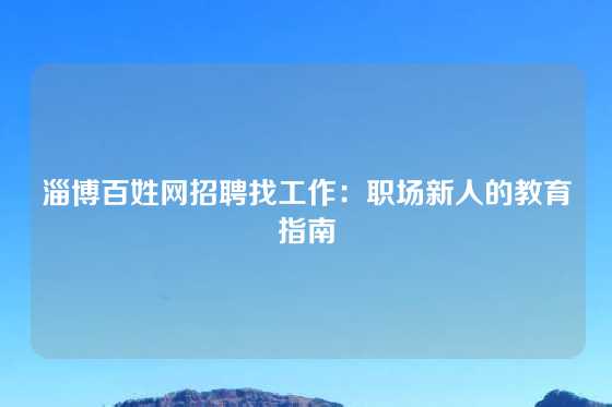 淄博百姓网招聘找工作:职场新人的教育指南