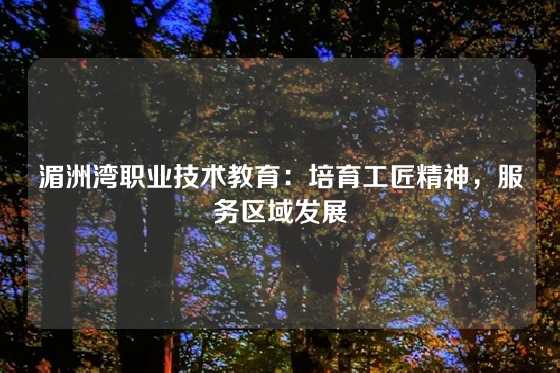 湄洲湾职业技术教育：培育工匠精神，服务区域发展