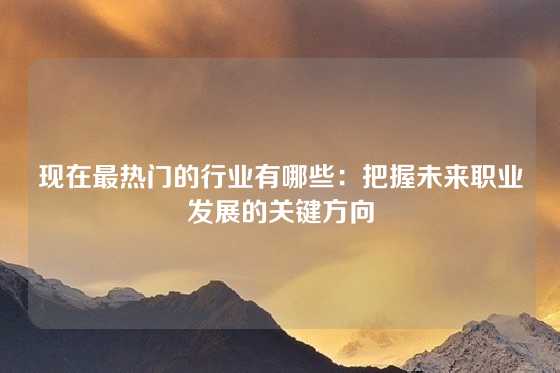 现在最热门的行业有哪些：把握未来职业发展的关键方向