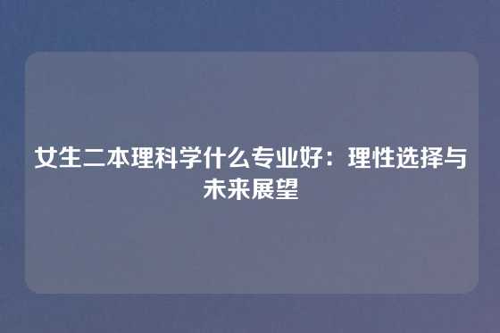 女生二本理科学什么专业好：理性选择与未来展望