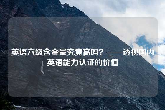 英语六级含金量究竟高吗？——透视国内英语能力认证的价值
