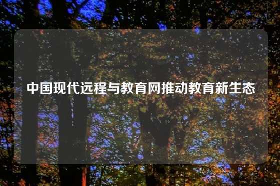 中国现代远程与教育网推动教育新生态