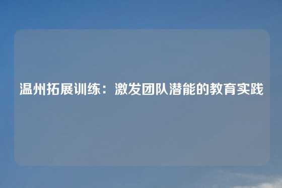 温州拓展训练：激发团队潜能的教育实践