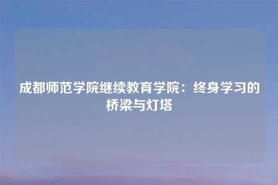成都师范学院继续教育学院：终身学习的桥梁与灯塔