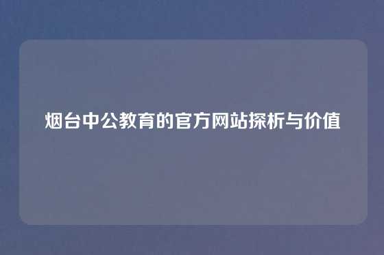 烟台中公教育的官方网站探析与价值