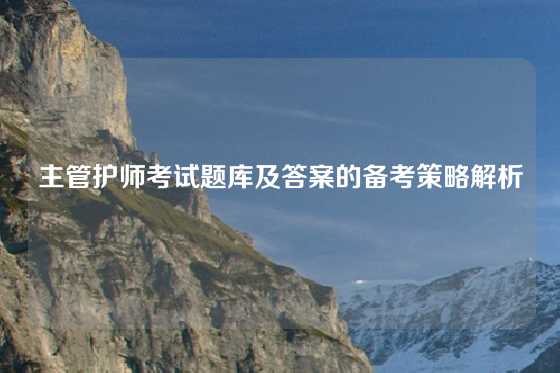 主管护师考试题库及答案的备考策略解析