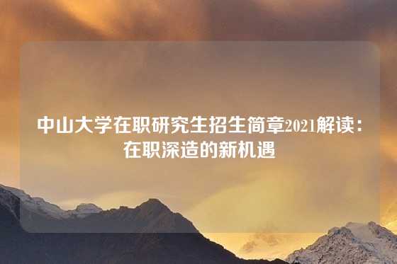 中山大学在职研究生招生简章2021解读：在职深造的新机遇