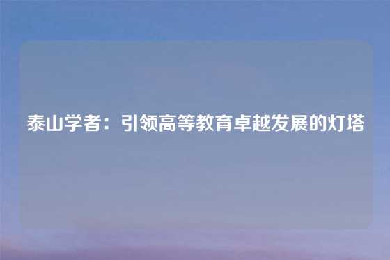 泰山学者：引领高等教育卓越发展的灯塔