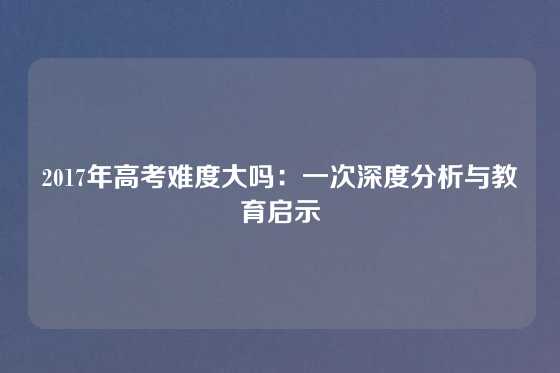 2017年高考难度大吗:一次深度分析与教育启示