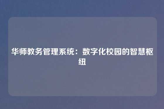 华师教务管理系统：数字化校园的智慧枢纽