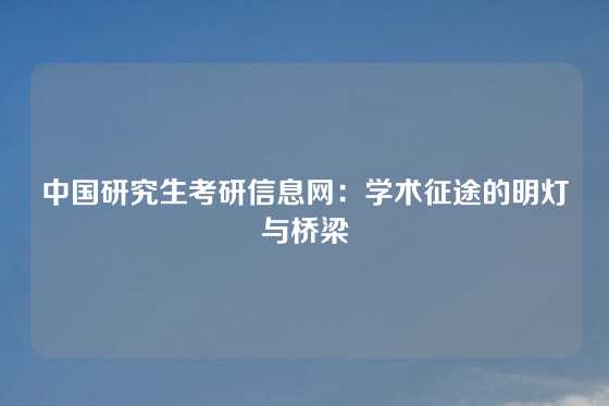 中国研究生考研信息网：学术征途的明灯与桥梁