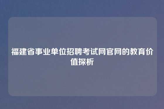 福建省事业单位招聘考试网官网的教育价值探析