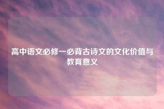 高中语文必修一必背古诗文的文化价值与教育意义