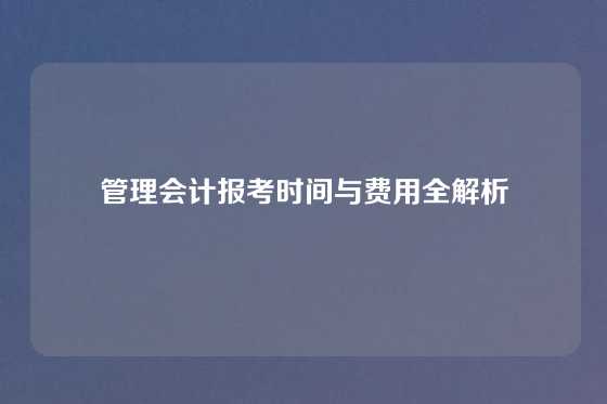管理会计报考时间与费用全解析