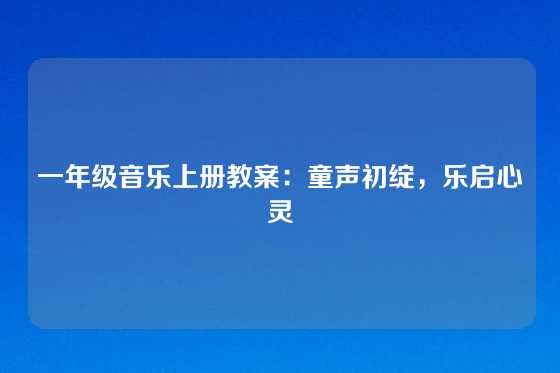 一年级音乐上册教案:童声初绽,乐启心灵