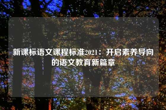新课标语文课程标准2021：开启素养导向的语文教育新篇章