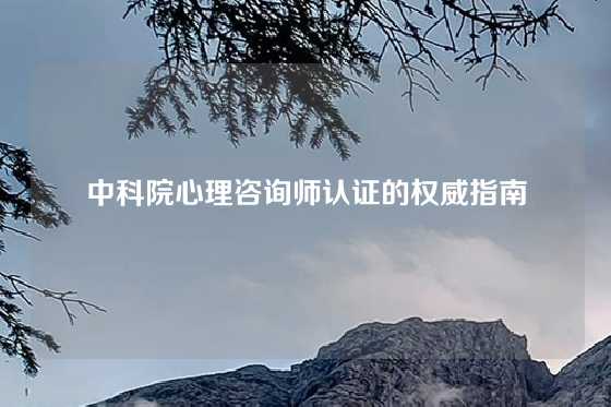 中科院心理咨询师认证的权威指南