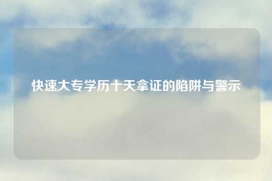 快速大专学历十天拿证的陷阱与警示